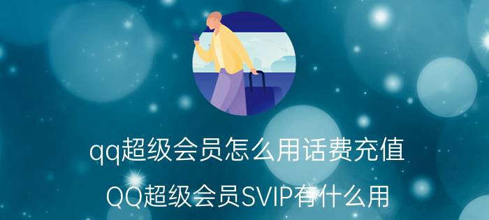 qq超级会员怎么用话费充值 QQ超级会员SVIP有什么用/功能特权？